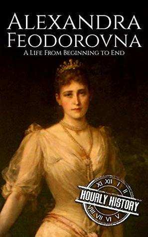Alexandra Feodorovna: A Life From Beginning to End by Hourly History