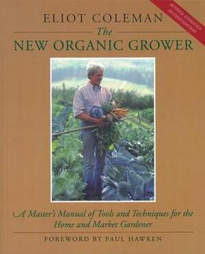 The New Organic Grower: A Master's Manual of Tools and Techniques for the Home and Market Gardener by Sheri Amsel, Eliot Coleman