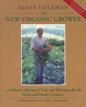 The New Organic Grower: A Master's Manual of Tools and Techniques for the Home and Market Gardener by Eliot Coleman, Sheri Amsel