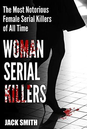 Women Serial Killers: The Most Notorious Female Serial Killers of All Time by Jack Smith