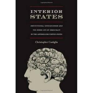 Interior States: Institutional Consciousness and the Inner Life of Democracy in the Antebellum United States by Christopher Castiglia