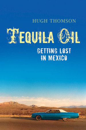 Tequila Oil: Getting Lost in Mexico by Hugh Thomson