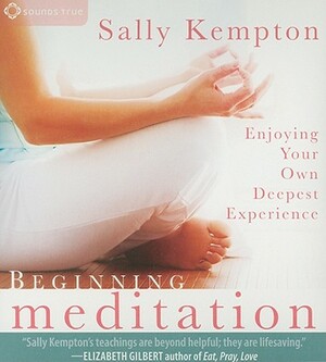 Beginning Meditation: Enjoying Your Own Deepest Experience by Sally Kempton