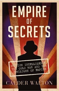 Empire of Secrets: British Intelligence, the Cold War and the Twilight of Empire by Calder Walton