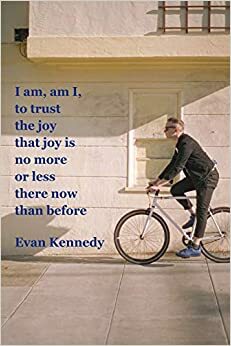 I AM, AM I, TO TRUST THE JOY THAT JOY IS NO MORE OR LESS THERE NOW THAN BEFORE by Evan Kennedy