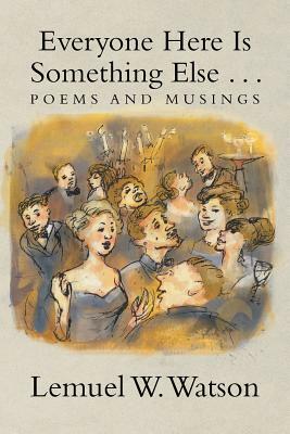 Everyone Here Is Something Else . . .: Poems and Musings by Lemuel W. Watson