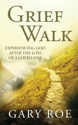 Grief Walk: Experiencing God After the Loss of a Loved One by Gary Roe