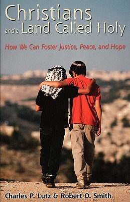 Christians and a Land Called Holy: How We Can Foster Justice, Peace, and Hope by Charles P. Lutz, Robert O. Smith