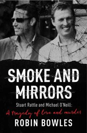 Smoke and Mirrors: Stuart Rattle and Michael O'Neill – A Tragedy of Love and Murder by Robin Bowles