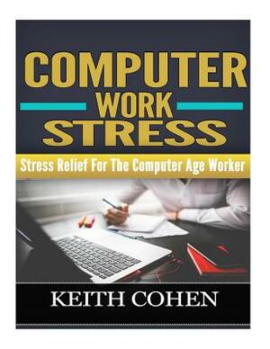 Computer Work Stress: Stress Relief For The Computer Age Worker by Keith Cohen
