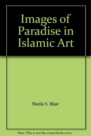 Images of Paradise in Islamic Art by Jonathan M. Bloom, Sheila S. Blair