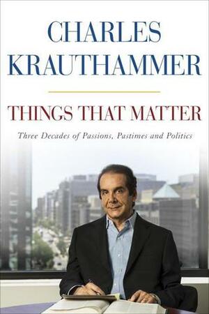 Things That Matter: Three Decades of Passions, Pastimes and Politics by Charles Krauthammer