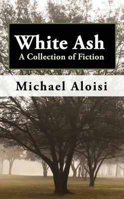 White Ash: A Collection of Fiction by Michael Aloisi