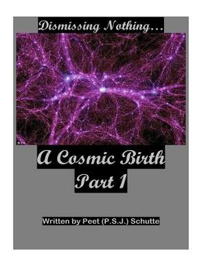 Dismissing Nothing? A Cosmic Birth Part 1 by Peet (P S. J. ). Schutte