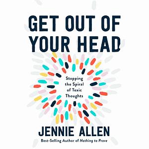 Get Out of Your Head: Stopping the Spiral of Toxic Thoughts by Jennie Allen