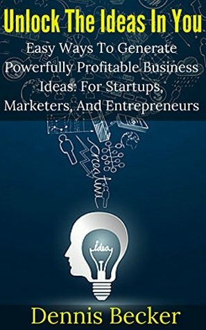 Unlock The Ideas In You: Easy Ways To Generate Powerfully Profitable Business Ideas: For Startups, Marketers, And Entrepreneurs (Unlock Your Success Book 2) by Dennis Becker