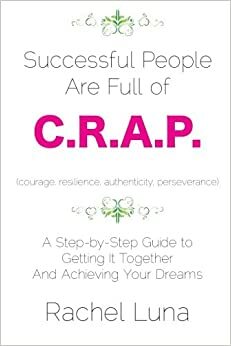 Successful People are Full of C.R.A.P.: A Step-by-Step Guide to Getting it Together And Achieving Your Dreams by Rachel Luna