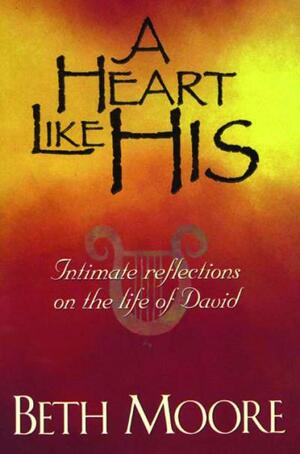 A Heart Like His: Intimate Reflections on the Life of David by Beth Moore