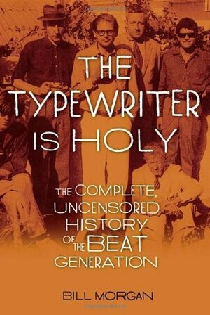 The Typewriter Is Holy: The Complete, Uncensored History of the Beat Generation by Bill Morgan