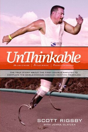 Unthinkable: The True Story about the First Double Amputee to Complete the World-Famous Hawaiian Ironman Triathlon by Scott Rigsby