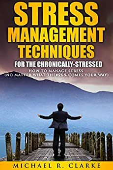 Stress Management: How to Manage Stress, Defeat Anxiety, and Achieve Your Kick-Ass Potential by Michael R. Clarke, Michael Clarke