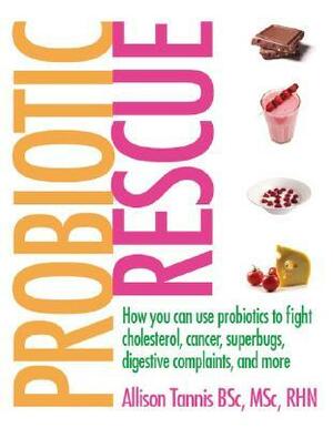 Probiotic Rescue: How You Can Use Probiotics to Fight Cholesterol, Cancer Superbugs, Digestive Complaints and More by Allison Tannis