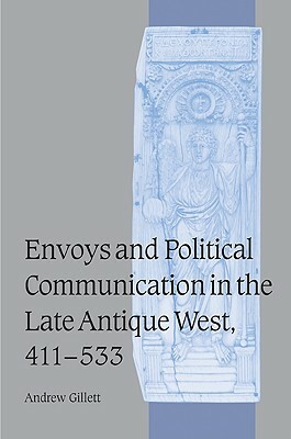 Envoys and Political Communication in the Late Antique West, 411-533 by Andrew Gillett
