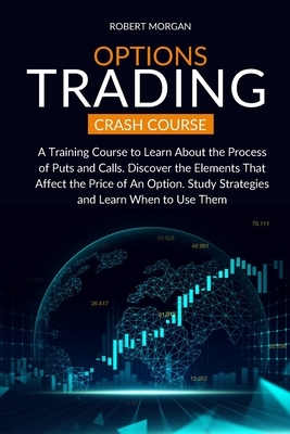 Options Trading Crash Course: A Training Course to Learn About the Process of Puts and Calls. Discover the Elements That Affect the Price of An Opti by Robert Morgan