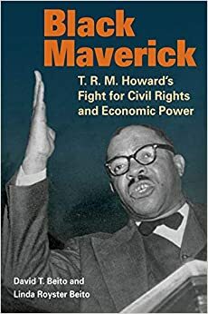 Black Maverick: T. R. M. Howard's Fight for Civil Rights and Economic Power by Linda Royster Beito, David T. Beito