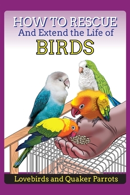 How to Rescue and Extend the Life of Birds, Parrots and Lovebirds by Noah