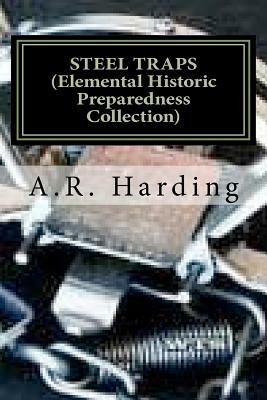 STEEL TRAPS (Elemental Historic Preparedness Collection): Describes the Various Makes and Tells How to Use Them - Also Chapters on Care of Pelts, Etc by A. R. Harding