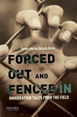 Forced Out and Fenced in: Immigration Tales from the Field by Tanya Maria Golash-Boza
