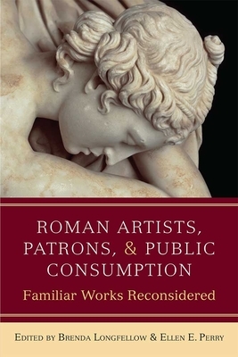 Roman Artists, Patrons, and Public Consumption: Familiar Works Reconsidered by Ellen Perry, Brenda Longfellow