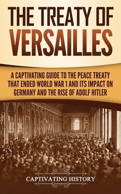 The Treaty of Versailles: A Captivating Guide to the Peace Treaty That Ended World War 1 and Its Impact on Germany and the Rise of Adolf Hitler by Captivating History