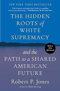 The Hidden Roots of White Supremacy and the Path to a Shared American Future by Robert P. Jones, Robert P. Jones