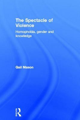 The Spectacle of Violence: Homophobia, Gender and Knowledge by Gail Mason