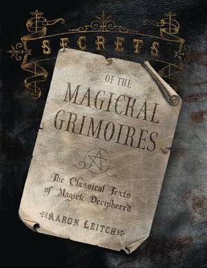 Secrets of the Magickal Grimoires: The Classical Texts of Magick Deciphered by Aaron Leitch