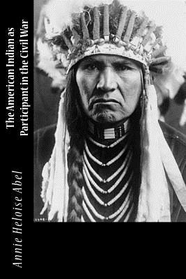 The American Indian as Participant in the Civil War by Annie Heloise Abel