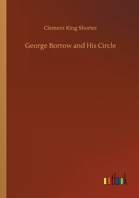 George Borrow and His Circle by Clement King Shorter