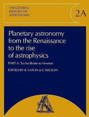 Planetary Astronomy from the Renaissance to the Rise of Astrophysics, Part A, Tycho Brahe to Newton by Curtis Wilson, René Taton