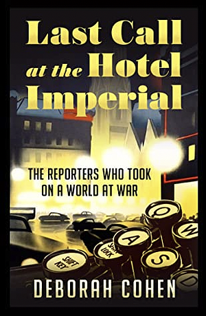 Last Call at the Hotel Imperial: The Reporters Who Took on a World at War by Deborah Cohen