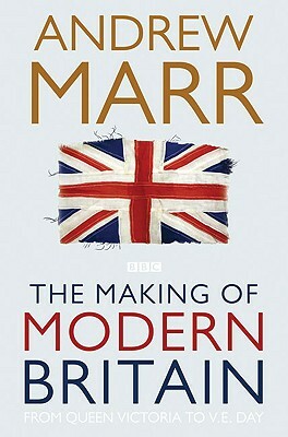 The Making of Modern Britain: From Queen Victoria to VE Day by Andrew Marr