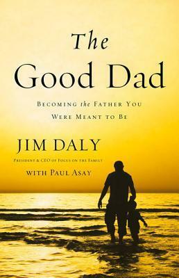 The Good Dad: Becoming the Father You Were Meant to Be by Jim Daly