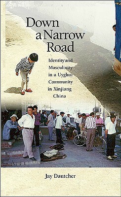 Down a Narrow Road: Identity and Masculinity in a Uyghur Community in Xinjiang China by Jay Dautcher