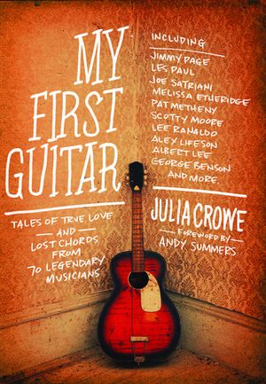 My First Guitar: Tales of True Love and Lost Chords from 70 Legendary Musicians by Julia Crowe, Andy Summers