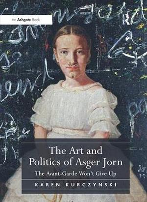 The Art and Politics of Asger Jorn: The Avant-Garde Won't Give Up by Karen Kurczynski