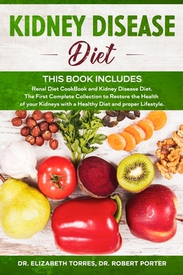 Kidney Disease Diet: This Book Includes: Renal Diet CookBook and Kidney Disease Diet. The First Complete Collection to Restore the Health o by Robert Porter, Elizabeth Torres