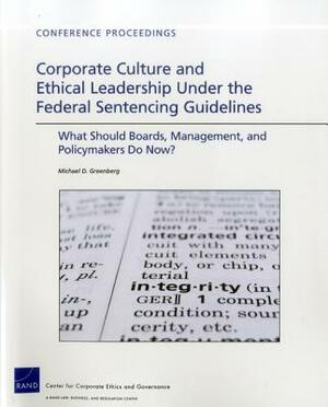 Corporate Culture and Ethical Leadership Under the Federal Sentencing Guidelines: What Should Boards, Management, and Policymakers Do Now? by Michael D. Greenberg