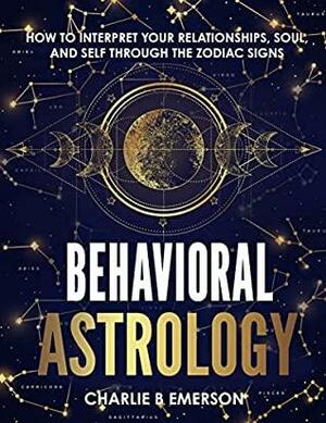 Behavioral Astrology: How to Interpret Your Relationships ,Soul, and Self Through the Zodiac Signs by Charlie Emerson