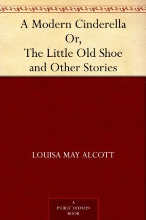 A Modern Cinderella Or, The Little Old Shoe and Other Stories by Louisa May Alcott